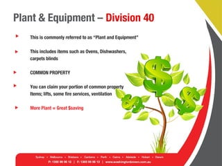 Plant & Equipment – Division 40
This is commonly referred to as “Plant and Equipment”
This includes items such as Ovens, Dishwashers,
carpets blinds
COMMON PROPERTY
You can claim your portion of common property
Items; lifts, some fire services, ventilation
More Plant = Great $saving
 