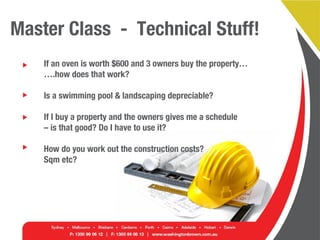 Master Class - Technical Stuff!
If an oven is worth $600 and 3 owners buy the property…
….how does that work?
Is a swimming pool & landscaping depreciable?
If I buy a property and the owners gives me a schedule
– is that good? Do I have to use it?
How do you work out the construction costs?
Sqm etc?
 
