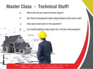 Master Class - Technical Stuff!
What info do you need to do the report?
Are Plant & Equipment items depreciated at the same rate?
How does land work in the equation?
Is it worth getting a dep report for a 30 year old property?
 