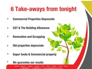 Commercial Properties Depreciate
CGT & The Building Allowance
Renovation and Scrapping
Old properties depreciate
Super funds & Commercial property
We guarantee our results
6 Take-aways from tonight
 