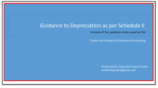 Guidance to Depreciation as per Schedule II
Inclusive of the guidance notes issued by ICAI
Covers the concept of Component Accounting
Presented By: Dipendra Prasad Poudel
mailfordipendra@gmail.com
 