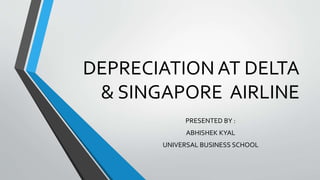 DEPRECIATION AT DELTA 
& SINGAPORE AIRLINE 
PRESENTED BY : 
ABHISHEK KYAL 
UNIVERSAL BUSINESS SCHOOL 
 