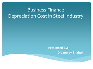 Business Finance
Depreciation Cost in Steel Industry
Presented By:-
Dipanway Bhabuk
 