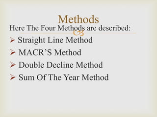 Here The Four Methods are described:
 Straight Line Method
 MACR’S Method
 Double Decline Method
 Sum Of The Year Method
Methods
 