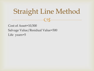
Cost of Asset=10,500
Salvage Value/Residual Value=500
Life years=5
Straight Line Method
 