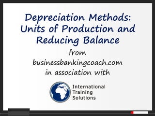 Depreciation Methods:
Units of Production and
Reducing Balance
from
businessbankingcoach.com
in association with
 