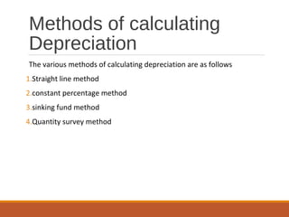 Methods of calculating
Depreciation
The various methods of calculating depreciation are as follows
1.Straight line method
2.constant percentage method
3.sinking fund method
4.Quantity survey method
 
