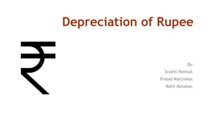 Depreciation of Rupee
By-
Srushti Rathod.
Prasad Manjrekar.
Rohit Keluskar.
 