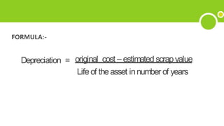 FORMULA:-
Depreciation = original cost – estimated scrapvalue
Lifeof theasset innumber of years
 