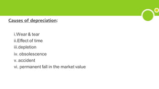Causes of depreciation:
i.Wear & tear
ii.Effect of time
iii.depletion
iv. obsolescence
v. accident
vi. permanent fall in the market value
 