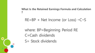 What Is the Retained Earnings Formula and Calculation
?
RE=BP + Net Income (or Loss) −C−S
where: BP=Beginning Period RE
C=Cash dividends
S= Stock dividends
 