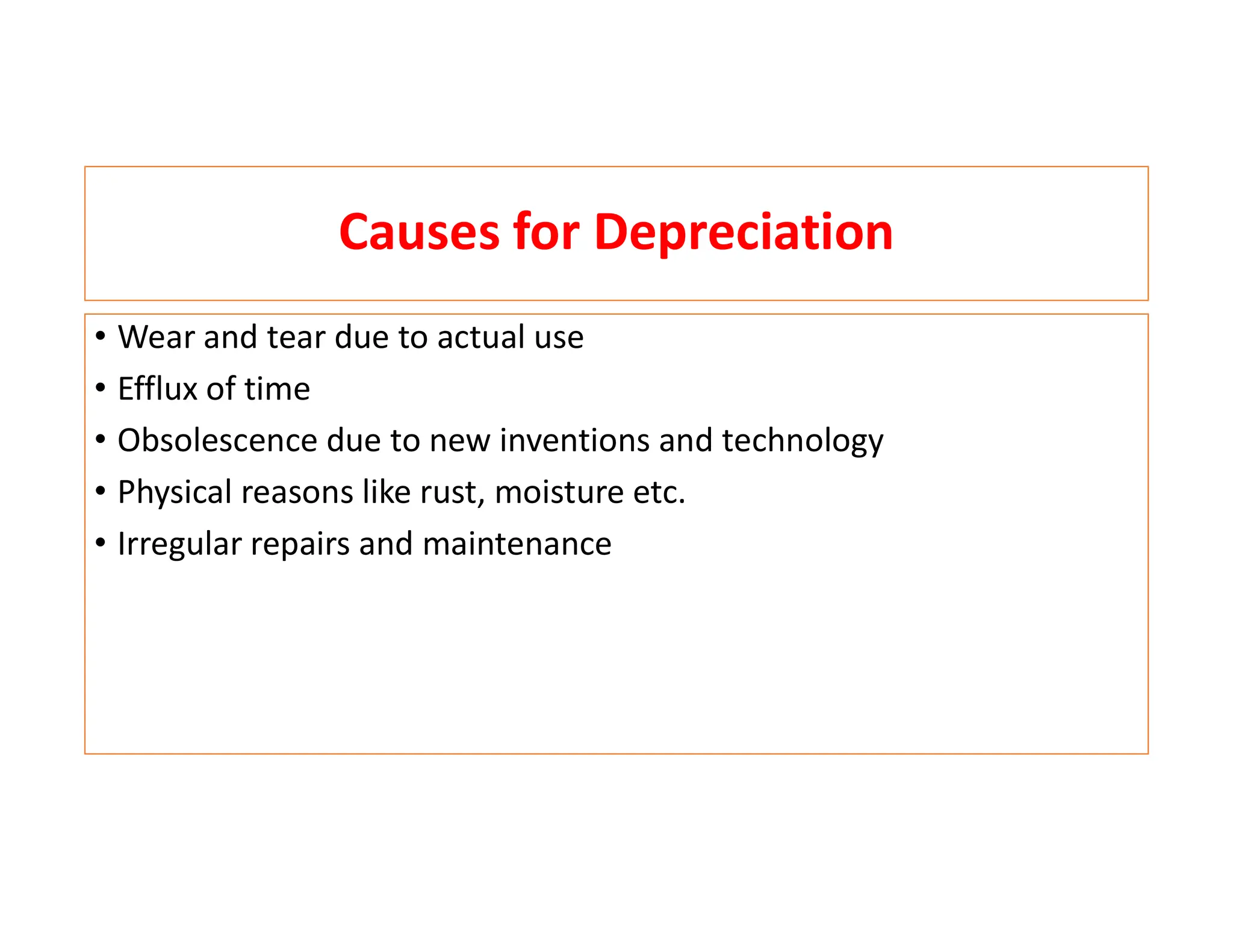 Causes for Depreciation
• Wear and tear due to actual use
• Efflux of time
• Obsolescence due to new inventions and technology
• Physical reasons like rust, moisture etc.
• Irregular repairs and maintenance
 