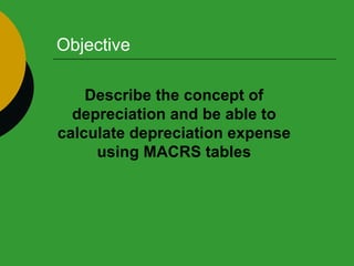 Objective Describe the concept of depreciation and be able to calculate depreciation expense using MACRS tables 