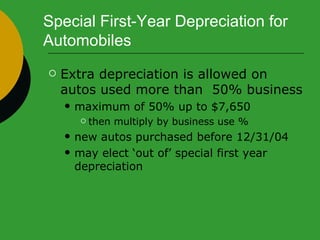 Special First-Year Depreciation for Automobiles Extra depreciation is allowed on autos used more than  50% business maximum of 50% up to $7,650  then multiply by business use % new autos purchased before 12/31/04 may elect ‘out of’ special first year depreciation 