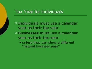 Tax Year for Individuals Individuals must use a calendar year as their tax year Businesses must use a calendar year as their tax year  unless they can show a different “natural business year”  
