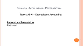 FINANCIAL ACCOUNTING - PRESENTATION
Topic : AS 6 – Depreciation Accounting
Prepared and Presented by
Prathmesh
 