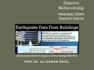 Vatandaş Odaklı
                                   Deprem İzleme




Mühendislik Bilimleri-Deprem Mühendisliği-MBİ7004

      P RO F. D R . A L İ O S M A N Ö N C E L
 