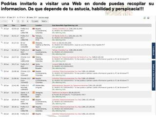 Podrias invitarlo a visitar una Web en donde puedas recopilar su
informacion. De que depende de tu astucia, habilidad y perspicacia!!!
 