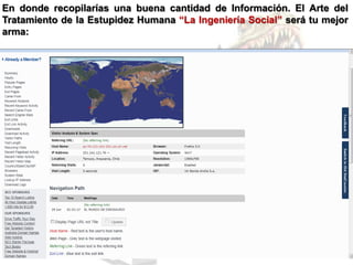 En donde recopilarías una buena cantidad de Información. El Arte del
Tratamiento de la Estupidez Humana “La Ingeniería Social” será tu mejor
arma:
 