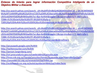 Enlaces de Interés para lograr información Competitiva Inteligente de un
Objetivo Militar u Atacante:

http://co.search.yahoo.com/search;_ylt=Atyb9TzDn8bQzNQ8jbKDm5hm.bt_;_ylc=X1MDMjE0
MzAyNTUxMARfcgMyBGZyA3lmcC10LTcyOARuX2dwcwMwBG9yaWdpbgNjby55YWhvby5jb20E
cXVlcnkDNHY0dDRyBHNhbwMx?vc=&p=4v4t4r&toggle=1&cop=mss&ei=UTF-8&fr=yfp-t-
728#r=fr2%3Dsite%26ei%3DUTF-8%26fr%3Dyfp-t-
728%26p%3D4v4t4r%26vst%3D0%26vs%3Dslideshare.net&rid=refiner4

http://co.search.yahoo.com/search;_ylt=Atyb9TzDn8bQzNQ8jbKDm5hm.bt_;_ylc=X1MDMjE0
MzAyNTUxMARfcgMyBGZyA3lmcC10LTcyOARuX2dwcwMwBG9yaWdpbgNjby55YWhvby5jb20E
cXVlcnkDNHY0dDRyBHNhbwMx?vc=&p=4v4t4r&toggle=1&cop=mss&ei=UTF-8&fr=yfp-t-
728#r=fr2%3Dsite%26ei%3DUTF-8%26fr%3Dyfp-t-
728%26p%3D4v4t4r%26vst%3D0%26vs%3Dtwitter.com&rid=refiner1

http://picasaweb.google.com/4v4t4r
http://twittercounter.com/4v4t4r
http://person.langenberg.com/
http://siri.procuraduria.gov.co/cwebciddno/Consulta.aspx
http://linea.ccb.org.co/TiendaConsultas/tienda/Busqueda.aspx?tipo=zlkvQxSZgjY=
https://servicios.ccc.org.co/renovacion/jsp/index.jsp
http://autoliqweb.ccc.org.co/autoLiquidacionWeb/jsp/index.faces
 