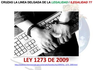 CRUZAS LA LINEA DELGADA DE LA LEGALIDAD / ILEGALIDAD ??




                  LEY 1273 DE 2009
        http://www.secretariasenado.gov.co/senado/basedoc/ley/2009/ley_1273_2009.html
 