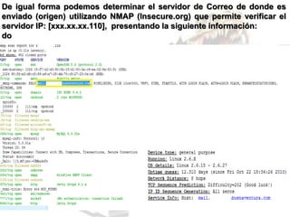 De igual forma podemos determinar el servidor de Correo de donde es
enviado (origen) utilizando NMAP (Insecure.org) que permite verificar el
servidor IP: [xxx.xx.xx.110], presentando la siguiente información:
do
 