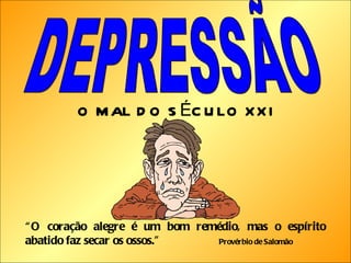 DEPRESSÃO O MAL DO SÉCULO XXI “ O coração alegre é um bom remédio, mas o espírito abatido faz secar os ossos.”  Provérbio de Salomão 