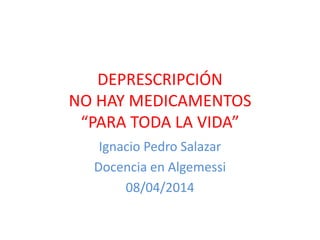 DEPRESCRIPCIÓN
NO HAY MEDICAMENTOS
“PARA TODA LA VIDA”
Ignacio Pedro Salazar
Docencia en Algemessi
08/04/2014
 