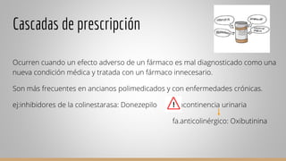 Cascadas de prescripción
Ocurren cuando un efecto adverso de un fármaco es mal diagnosticado como una
nueva condición médi...