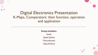 Digital Electronics Presentation
K-Maps, Comparators: their function, operation
and application
Group members:
Swati
Swati Sahani
Tharunkumar
Vijay Krishna
 