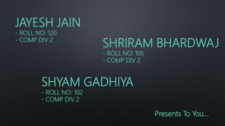 JAYESH JAIN
- ROLL NO: 120
- COMP DIV 2
SHRIRAM BHARDWAJ
- ROLL NO: 105
- COMP DIV 2
SHYAM GADHIYA
- ROLL NO: 102
- COMP DIV 2
Presents To You…
 