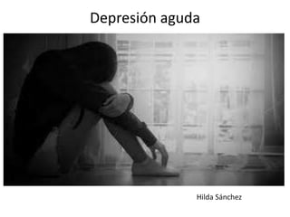 Depresión aguda
Hilda Sánchez
 