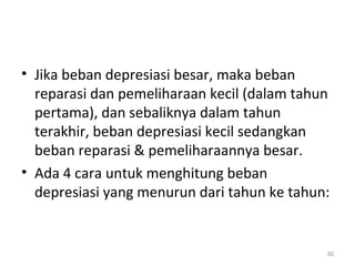 • Jika beban depresiasi besar, maka beban
reparasi dan pemeliharaan kecil (dalam tahun
pertama), dan sebaliknya dalam tahun
terakhir, beban depresiasi kecil sedangkan
beban reparasi & pemeliharaannya besar.
• Ada 4 cara untuk menghitung beban
depresiasi yang menurun dari tahun ke tahun:
30
 
