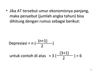 • Jika AT tersebut umur ekonomisnya panjang,
maka penyebut (jumlah angka tahun) bisa
dihitung dengan rumus sebagai berikut:
34
Depresiasi = n ( )
untuk contoh di atas = 3 ( ) = 6
(n+1)
2
(3+1)
2
 