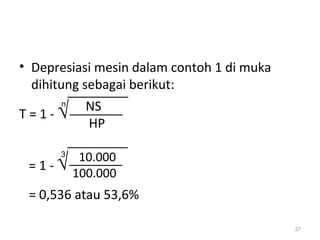 • Depresiasi mesin dalam contoh 1 di muka
dihitung sebagai berikut:
T = 1 - √
= 1 - √
= 0,536 atau 53,6%
37
NS
HP
n
10.000
100.000
3
 