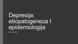 Depresija:
etiopatogeneza I
epidemiologija
Mila Jakšić
 