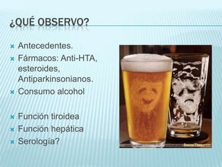 ¿QUÉ OBSERVO?Antecedentes.Fármacos: Anti-HTA, esteroides, Antiparkinsonianos.Consumo alcoholFunción tiroideaFunción hepáticaSerología?