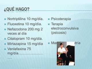 ¿Qué HAGO?Nortriptilina 10 mg/día. Fluoxetina 10 mg/día.  Nefazodona 200 mg 2 veces al día Citalopram 10 mg/día. Mirtazapina 15 mg/día Venlafaxina 75 mg/día…………………….PsicoterapiaTerapia electroconvulsiva (psicosis)Manejo psiquiatría