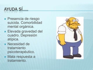 AYUDA SÍ…..Presencia de riesgo suicida. Comorbilidad mental orgánica. Elevada gravedad del cuadro. Depresión atípica. Necesidad de tratamiento psicoterapéutico. Mala respuesta a tratamiento. 