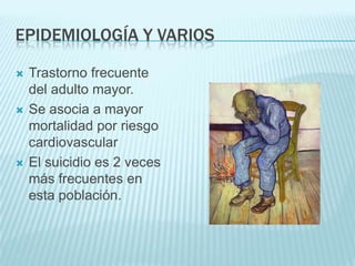 EPIDEMIOLOGÍA Y VARIOSTrastorno frecuente del adulto mayor.Se asocia a mayor mortalidad por riesgo cardiovascularEl suicidio es 2 veces más frecuentes en esta población.