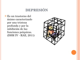 DEPRESIÓN Es un trastorno del ánimo caracterizado por una tristeza profunda y por la inhibición de las funciones psíquicas. (DSM IV - RAE, 2011) 