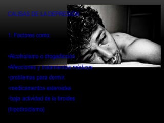 CAUSAS DE LA DEPRESIÓN
1. Factores como:
•Alcoholismo o drogadicción
•Afecciones y tratamientos médicos
◦problemas para dormir
◦medicamentos esteroides
◦baja actividad de la tiroides
(hipotiroidismo)
 