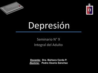 Depresión
Seminario N° 9
Integral del Adulto
Docente: Dra. Bárbara Cerda P.
Alumno: Pedro Osorio Sánchez
 