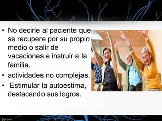 • No decirle al paciente que
se recupere por su propio
medio o salir de
vacaciones e instruir a la
familia.
• actividades no complejas.
• Estimular la autoestima,
destacando sus logros.

 