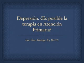 Depresión. ¿Es posible la
terapia en Atención
Primaria?
Eric Vives Hidalgo. R4 MFYC
 