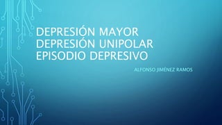 DEPRESIÓN MAYOR
DEPRESIÓN UNIPOLAR
EPISODIO DEPRESIVO
ALFONSO JIMÉNEZ RAMOS
 