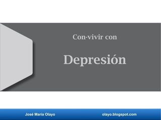 José María Olayo olayo.blogspot.com
Con-vivir con
Depresión
 