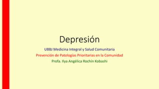 Depresión
UBBJ Medicina Integral y Salud Comunitaria
Prevención de Patologías Prioritarias en la Comunidad
Profa. Ilya Angélica Rochín Kobashi
 