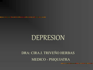 DEPRESION
DRA: CIRA J. TRIVEÑO HERBAS
MEDICO - PSIQUIATRA
 