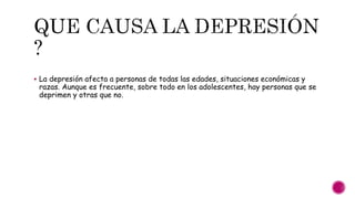  La depresión afecta a personas de todas las edades, situaciones económicas y
razas. Aunque es frecuente, sobre todo en los adolescentes, hay personas que se
deprimen y otras que no.
 